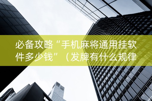 必备攻略“手机麻将通用挂软件多少钱”（发牌有什么规律吗)