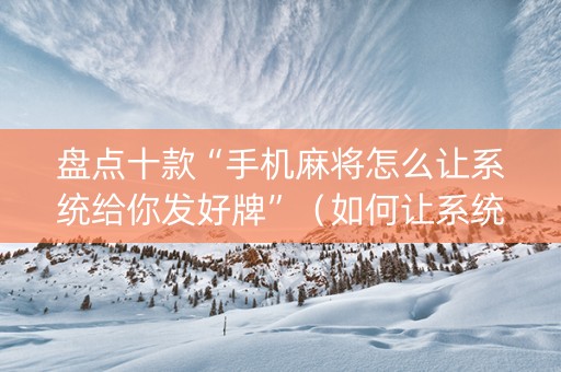 盘点十款“手机麻将怎么让系统给你发好牌”（如何让系统发好牌)