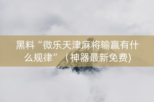 黑料“微乐天津麻将输赢有什么规律”（神器最新免费)