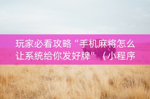 玩家必看攻略“手机麻将怎么让系统给你发好牌”（小程序必赢神器)