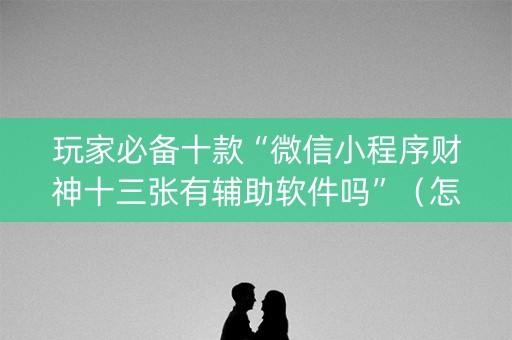玩家必备十款“微信小程序财神十三张有辅助软件吗”（怎么控制输赢)