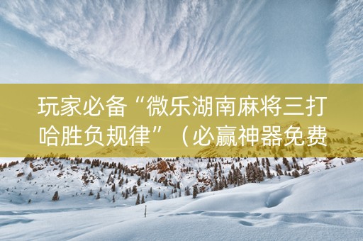玩家必备“微乐湖南麻将三打哈胜负规律”（必赢神器免费安装)