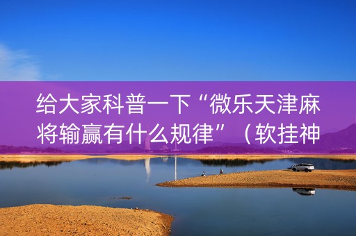 给大家科普一下“微乐天津麻将输赢有什么规律”（软挂神器)