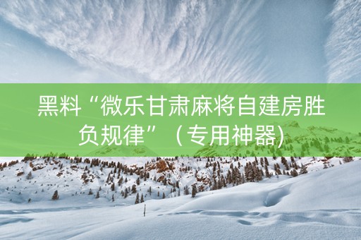 黑料“微乐甘肃麻将自建房胜负规律”（专用神器)