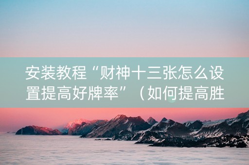 安装教程“财神十三张怎么设置提高好牌率”（如何提高胜率)