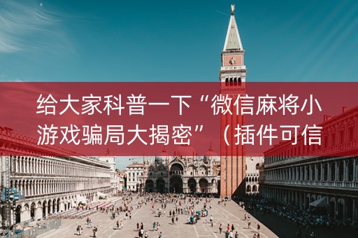 给大家科普一下“微信麻将小游戏骗局大揭密”（插件可信吗)