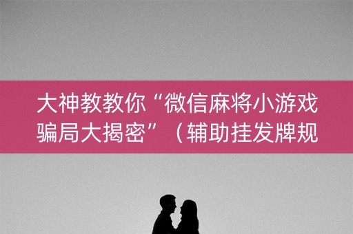 大神教教你“微信麻将小游戏骗局大揭密”（辅助挂发牌规律)