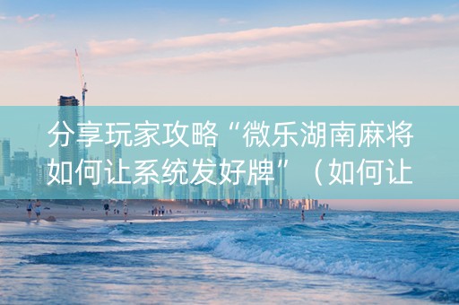 分享玩家攻略“微乐湖南麻将如何让系统发好牌”（如何让系统发好牌)