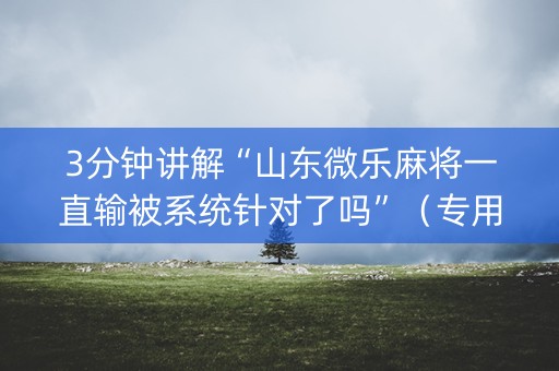 3分钟讲解“山东微乐麻将一直输被系统针对了吗”（专用神器下载)