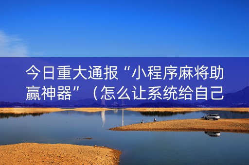 今日重大通报“小程序麻将助赢神器”（怎么让系统给自己好牌)
