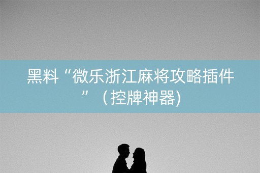 黑料“微乐浙江麻将攻略插件”（控牌神器)