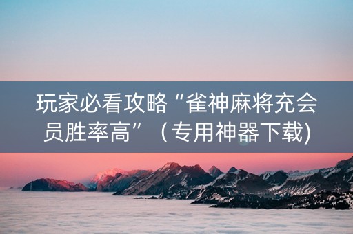 玩家必看攻略“雀神麻将充会员胜率高”（专用神器下载)