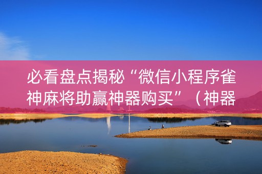 必看盘点揭秘“微信小程序雀神麻将助赢神器购买”（神器最新免费)