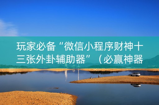 玩家必备“微信小程序财神十三张外卦辅助器”（必赢神器)