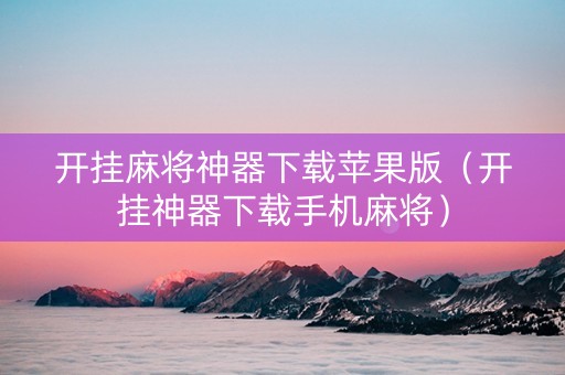 开挂麻将神器下载苹果版（开挂神器下载手机麻将）
