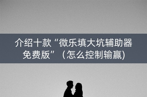 介绍十款“微乐填大坑辅助器免费版”（怎么控制输赢)