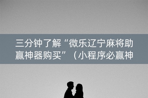 三分钟了解“微乐辽宁麻将助赢神器购买”（小程序必赢神器)
