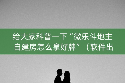 给大家科普一下“微乐斗地主自建房怎么拿好牌”（软件出售)