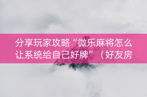 分享玩家攻略“微乐麻将怎么让系统给自己好牌”（好友房怎么才能赢)