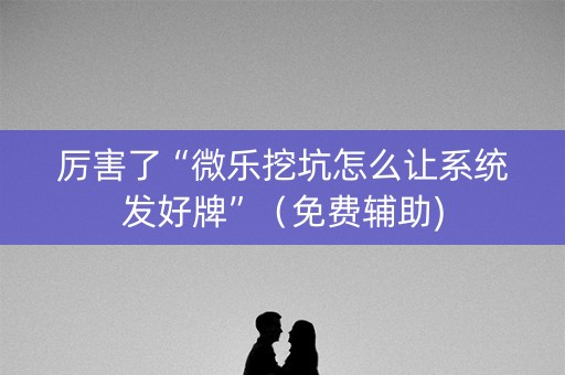厉害了“微乐挖坑怎么让系统发好牌”（免费辅助)