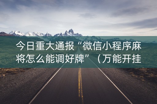 今日重大通报“微信小程序麻将怎么能调好牌”（万能开挂神器)