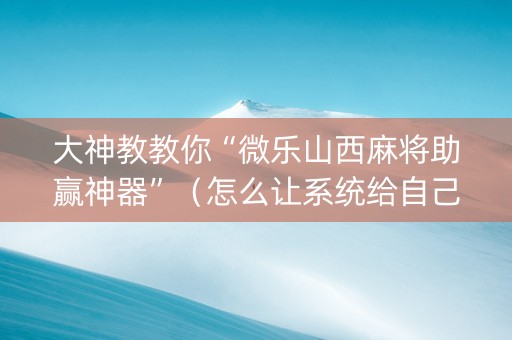 大神教教你“微乐山西麻将助赢神器”（怎么让系统给自己好牌)