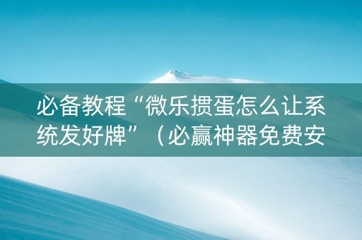 必备教程“微乐掼蛋怎么让系统发好牌”（必赢神器免费安装)