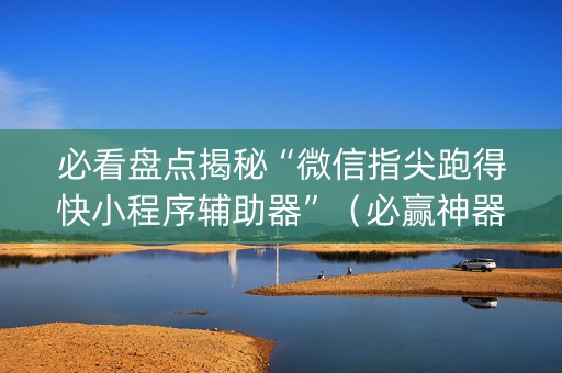 必看盘点揭秘“微信指尖跑得快小程序辅助器”（必赢神器)