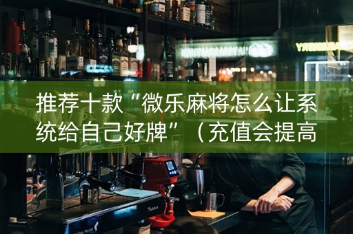 推荐十款“微乐麻将怎么让系统给自己好牌”（充值会提高胜率么)