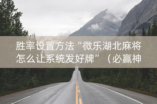 胜率设置方法“微乐湖北麻将怎么让系统发好牌”（必赢神器免费安装)