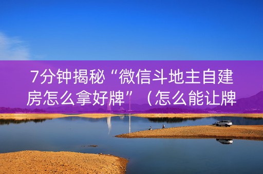 7分钟揭秘“微信斗地主自建房怎么拿好牌”（怎么能让牌好一点)