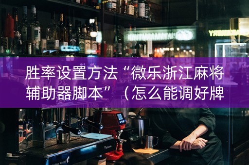 胜率设置方法“微乐浙江麻将辅助器脚本”（怎么能调好牌)