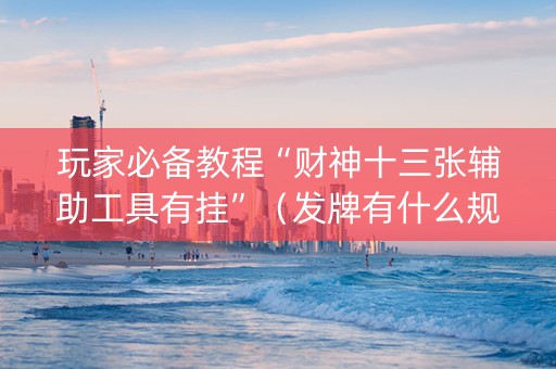 玩家必备教程“财神十三张辅助工具有挂”（发牌有什么规律吗)