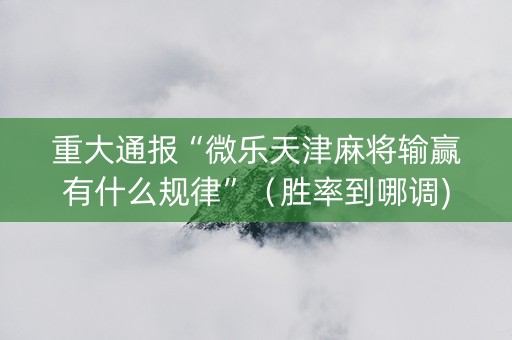 重大通报“微乐天津麻将输赢有什么规律”（胜率到哪调)