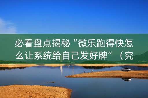 必看盘点揭秘“微乐跑得快怎么让系统给自己发好牌”（究竟是不是有挂)