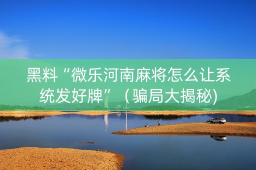 黑料“微乐河南麻将怎么让系统发好牌”（骗局大揭秘)
