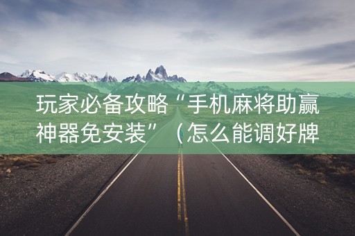玩家必备攻略“手机麻将助赢神器免安装”（怎么能调好牌)