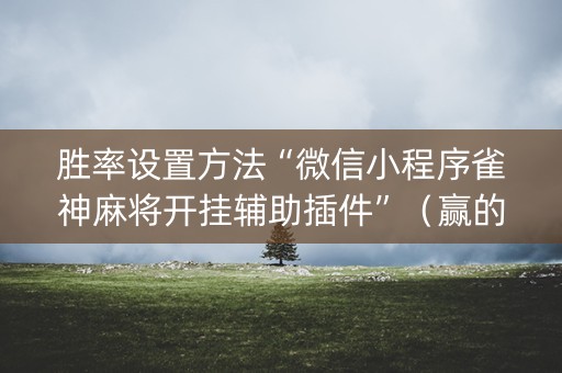 胜率设置方法“微信小程序雀神麻将开挂辅助插件”（赢的技巧规律)