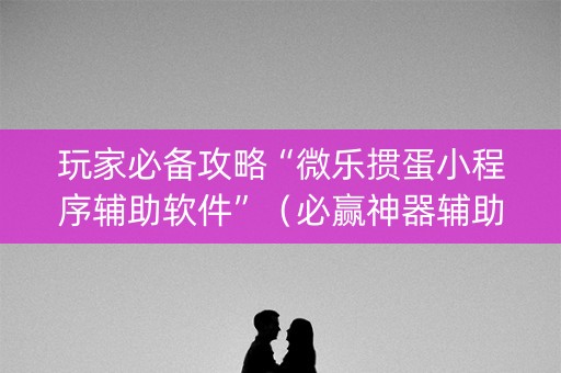 玩家必备攻略“微乐掼蛋小程序辅助软件”（必赢神器辅助器)