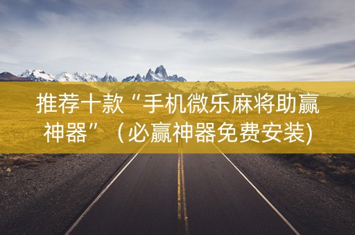 推荐十款“手机微乐麻将助赢神器”（必赢神器免费安装)