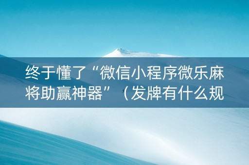 终于懂了“微信小程序微乐麻将助赢神器”（发牌有什么规律吗)
