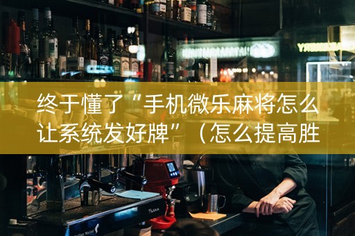 终于懂了“手机微乐麻将怎么让系统发好牌”（怎么提高胜率)
