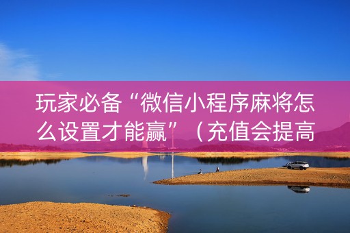 玩家必备“微信小程序麻将怎么设置才能赢”（充值会提高胜率么)