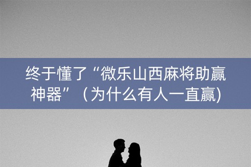 终于懂了“微乐山西麻将助赢神器”（为什么有人一直赢)
