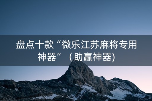 盘点十款“微乐江苏麻将专用神器”（助赢神器)