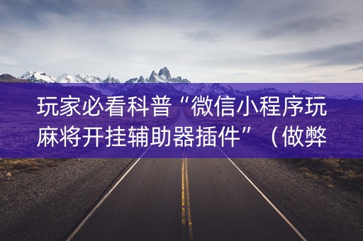 玩家必看科普“微信小程序玩麻将开挂辅助器插件”（做弊器软件下载)