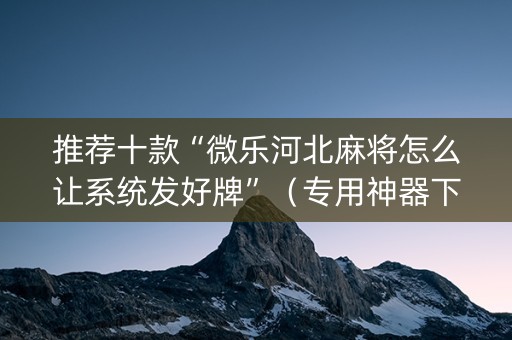 推荐十款“微乐河北麻将怎么让系统发好牌”（专用神器下载)