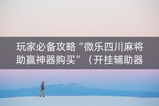 玩家必备攻略“微乐四川麻将助赢神器购买”（开挂辅助器插件)