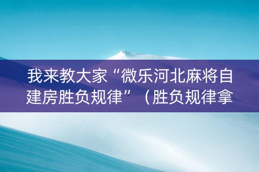 我来教大家“微乐河北麻将自建房胜负规律”（胜负规律拿好牌)