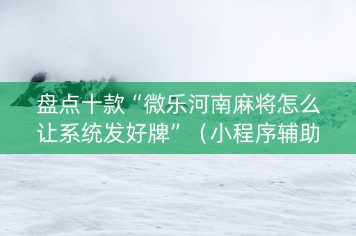 盘点十款“微乐河南麻将怎么让系统发好牌”（小程序辅助软件)